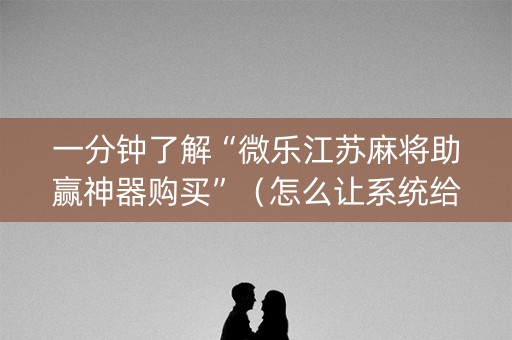 一分钟了解“微乐江苏麻将助赢神器购买”（怎么让系统给你发好牌)