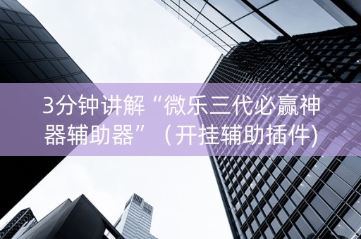 3分钟讲解“微乐三代必赢神器辅助器”（开挂辅助插件)