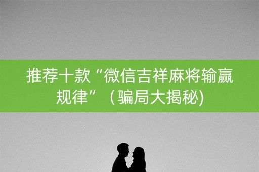 推荐十款“微信吉祥麻将输赢规律”（骗局大揭秘)