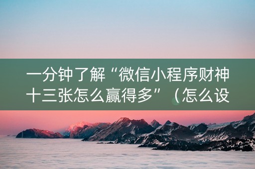 一分钟了解“微信小程序财神十三张怎么赢得多”（怎么设置才能赢)