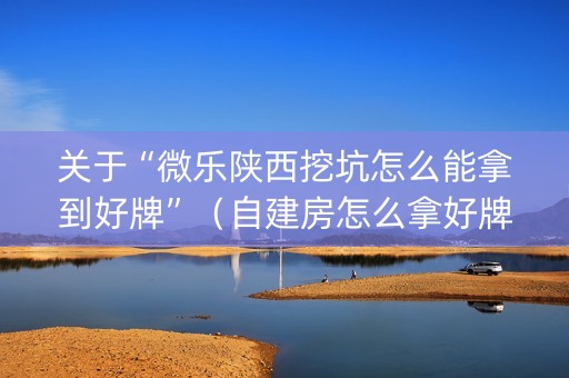 关于“微乐陕西挖坑怎么能拿到好牌”（自建房怎么拿好牌)