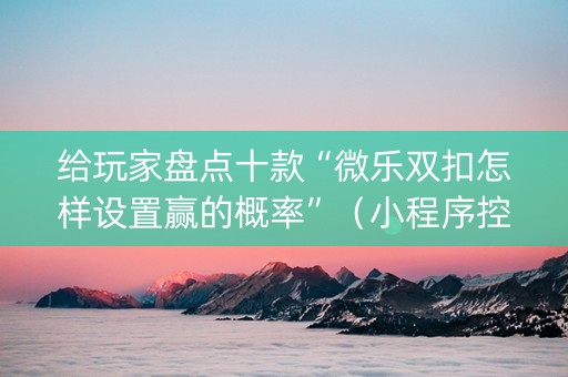 给玩家盘点十款“微乐双扣怎样设置赢的概率”（小程序控牌器)