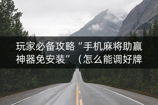 玩家必备攻略“手机麻将助赢神器免安装”（怎么能调好牌)