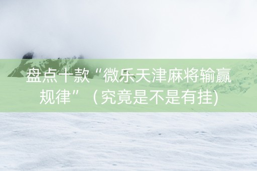 盘点十款“微乐天津麻将输赢规律”（究竟是不是有挂)