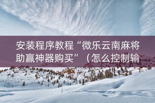 安装程序教程“微乐云南麻将助赢神器购买”（怎么控制输赢)