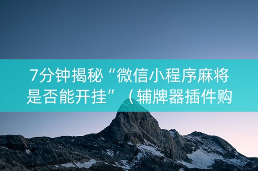 7分钟揭秘“微信小程序麻将是否能开挂”（辅牌器插件购买)