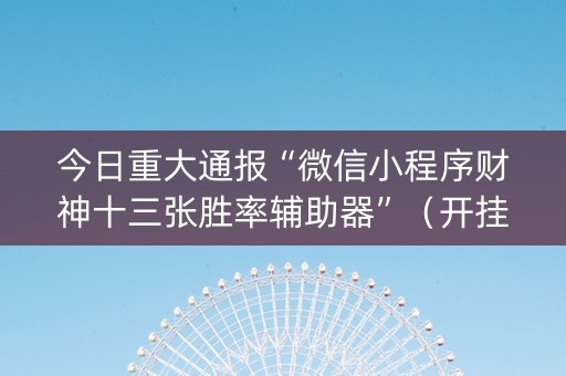 今日重大通报“微信小程序财神十三张胜率辅助器”（开挂神器下载)