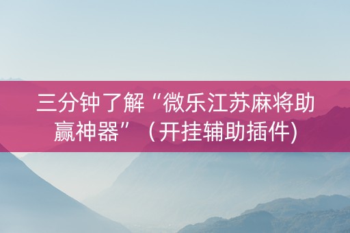 三分钟了解“微乐江苏麻将助赢神器”（开挂辅助插件)
