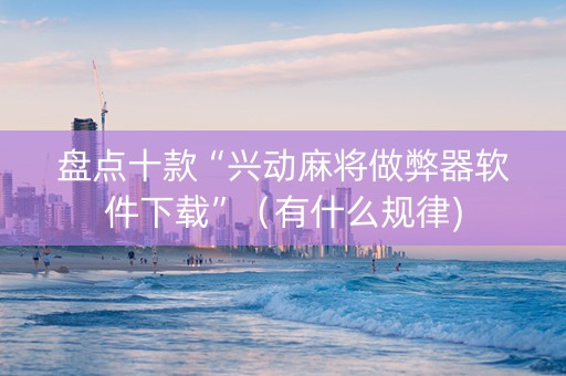 盘点十款“兴动麻将做弊器软件下载”（有什么规律)