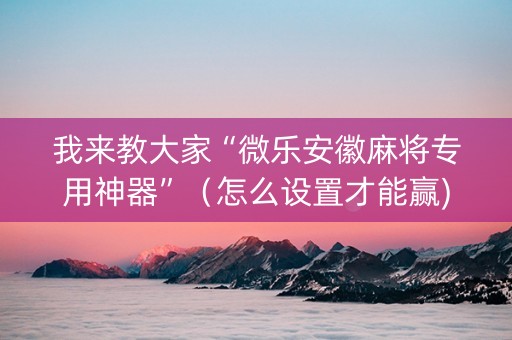 我来教大家“微乐安徽麻将专用神器”（怎么设置才能赢)