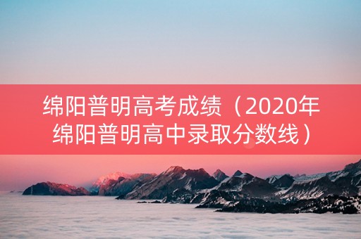 绵阳普明高考成绩（2020年绵阳普明高中录取分数线）