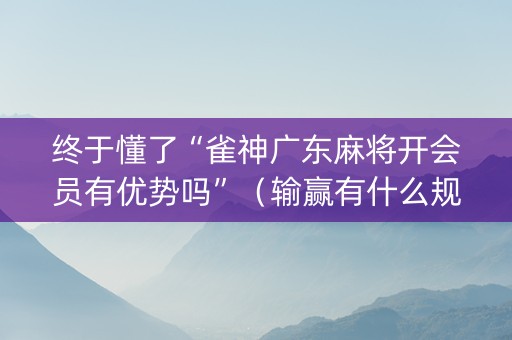 终于懂了“雀神广东麻将开会员有优势吗”（输赢有什么规律)