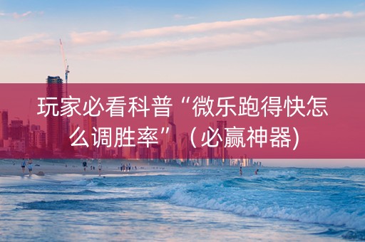 玩家必看科普“微乐跑得快怎么调胜率”（必赢神器)