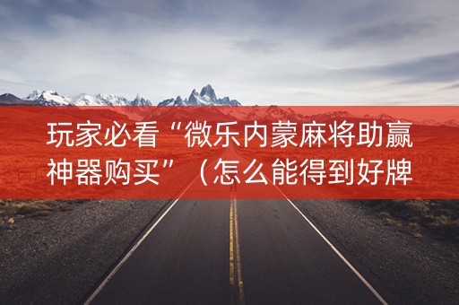 玩家必看“微乐内蒙麻将助赢神器购买”（怎么能得到好牌)
