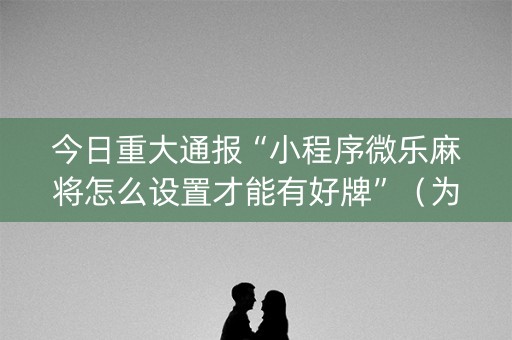 今日重大通报“小程序微乐麻将怎么设置才能有好牌”（为什么有人一直赢)