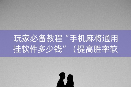 玩家必备教程“手机麻将通用挂软件多少钱”（提高胜率软件)