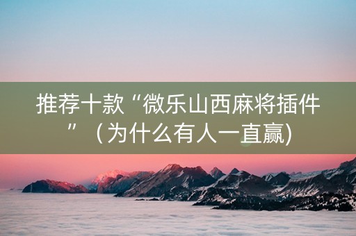 推荐十款“微乐山西麻将插件”（为什么有人一直赢)