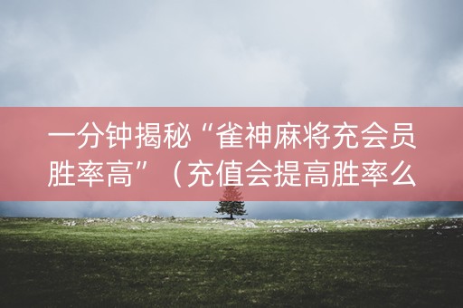 一分钟揭秘“雀神麻将充会员胜率高”（充值会提高胜率么)