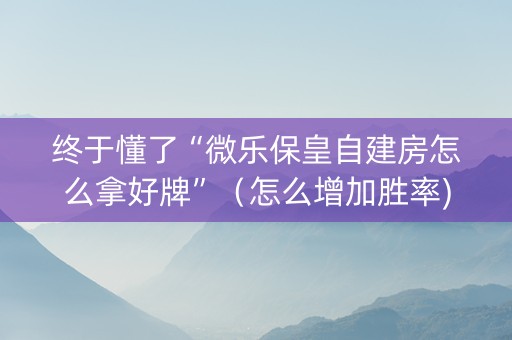 终于懂了“微乐保皇自建房怎么拿好牌”（怎么增加胜率)