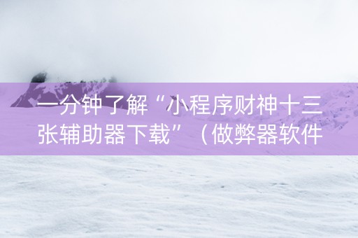 一分钟了解“小程序财神十三张辅助器下载”（做弊器软件下载)