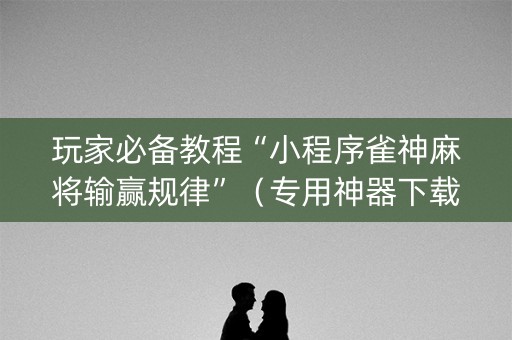 玩家必备教程“小程序雀神麻将输赢规律”（专用神器下载)