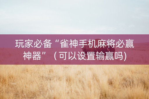 玩家必备“雀神手机麻将必赢神器”（可以设置输赢吗)