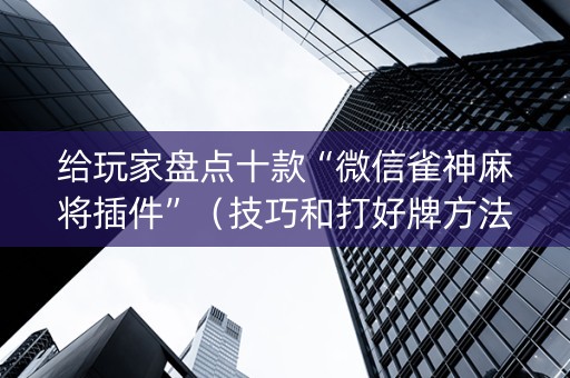 给玩家盘点十款“微信雀神麻将插件”（技巧和打好牌方法)