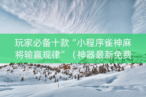 玩家必备十款“小程序雀神麻将输赢规律”（神器最新免费)