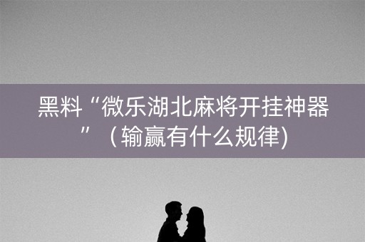 黑料“微乐湖北麻将开挂神器”（输赢有什么规律)