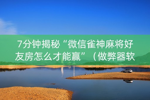 7分钟揭秘“微信雀神麻将好友房怎么才能赢”（做弊器软件下载)