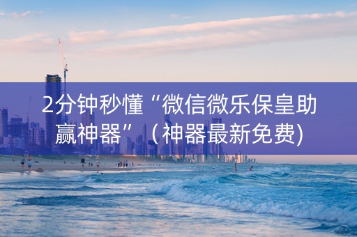2分钟秒懂“微信微乐保皇助赢神器”（神器最新免费)
