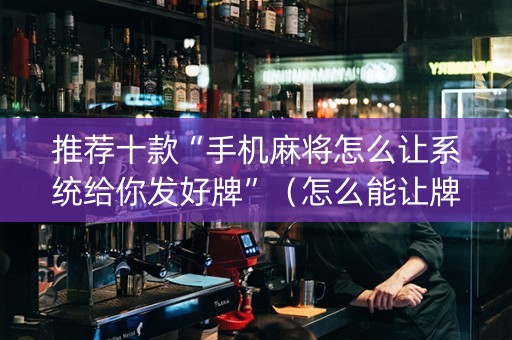 推荐十款“手机麻将怎么让系统给你发好牌”（怎么能让牌好一点)