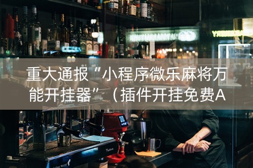 重大通报“小程序微乐麻将万能开挂器”（插件开挂免费AI)