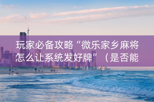 玩家必备攻略“微乐家乡麻将怎么让系统发好牌”（是否能开挂)