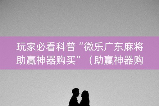 玩家必看科普“微乐广东麻将助赢神器购买”（助赢神器购买)