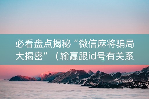 必看盘点揭秘“微信麻将骗局大揭密”（输赢跟id号有关系吗)