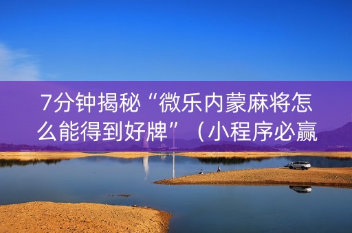 7分钟揭秘“微乐内蒙麻将怎么能得到好牌”（小程序必赢神器)