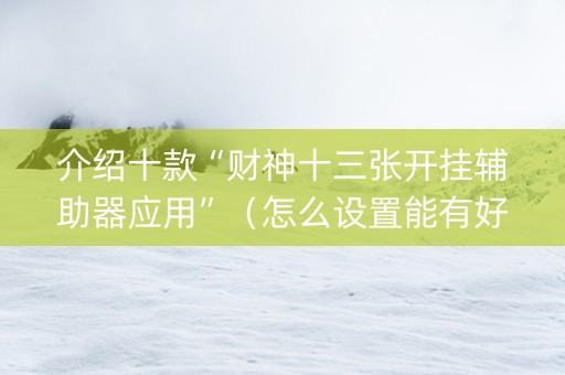 介绍十款“财神十三张开挂辅助器应用”（怎么设置能有好牌)