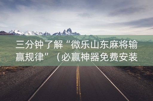 三分钟了解“微乐山东麻将输赢规律”（必赢神器免费安装)