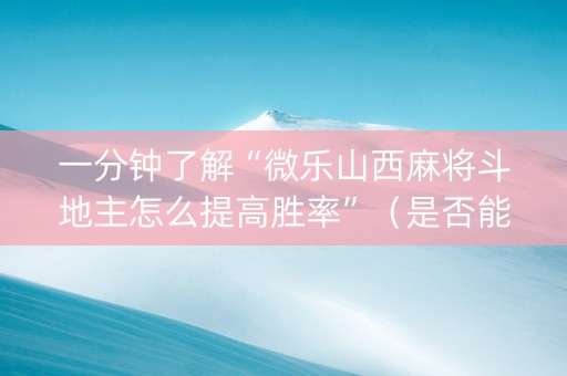 一分钟了解“微乐山西麻将斗地主怎么提高胜率”（是否能开挂)