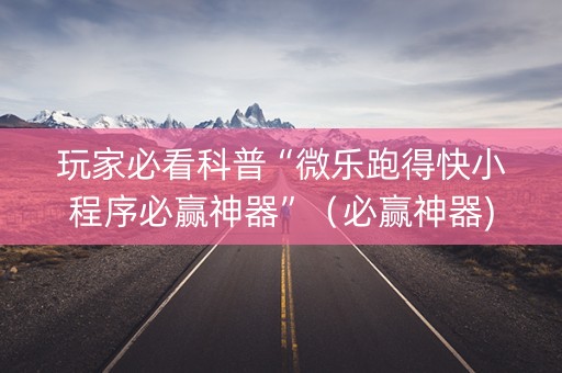 玩家必看科普“微乐跑得快小程序必赢神器”（必赢神器)