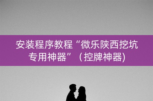 安装程序教程“微乐陕西挖坑专用神器”（控牌神器)