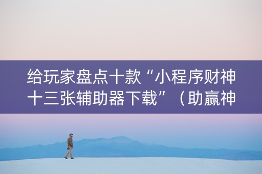 给玩家盘点十款“小程序财神十三张辅助器下载”（助赢神器购买)