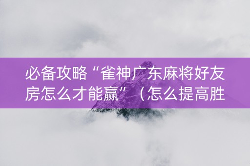必备攻略“雀神广东麻将好友房怎么才能赢”（怎么提高胜率)