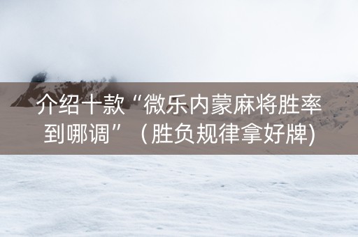 介绍十款“微乐内蒙麻将胜率到哪调”（胜负规律拿好牌)