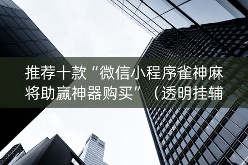 推荐十款“微信小程序雀神麻将助赢神器购买”（透明挂辅助器)