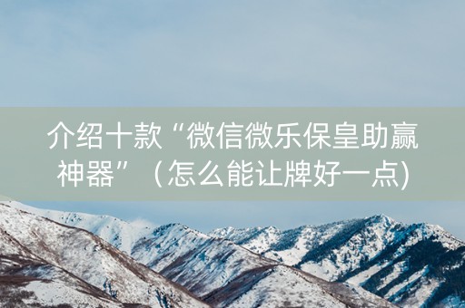 介绍十款“微信微乐保皇助赢神器”（怎么能让牌好一点)