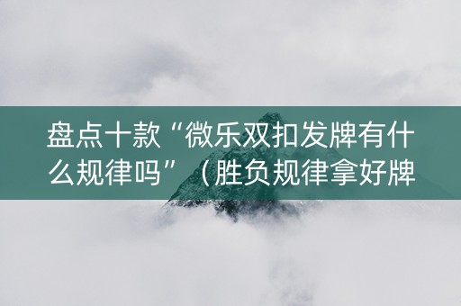 盘点十款“微乐双扣发牌有什么规律吗”（胜负规律拿好牌)