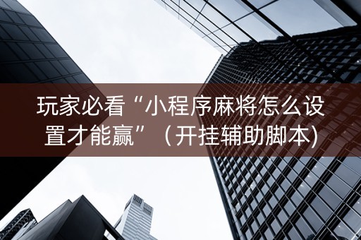 玩家必看“小程序麻将怎么设置才能赢”（开挂辅助脚本)