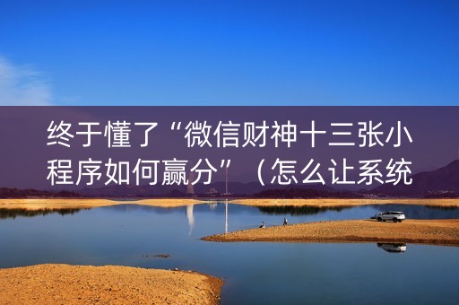 终于懂了“微信财神十三张小程序如何赢分”（怎么让系统给自己好牌)